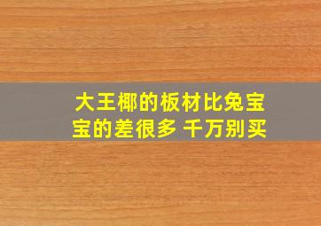 大王椰的板材比兔宝宝的差很多 千万别买